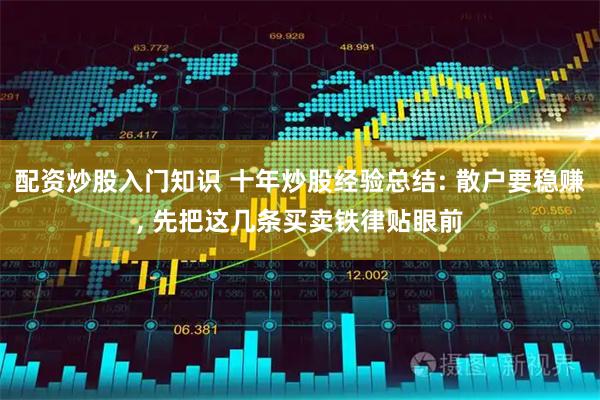 配资炒股入门知识 十年炒股经验总结: 散户要稳赚, 先把这几条买卖铁律贴眼前