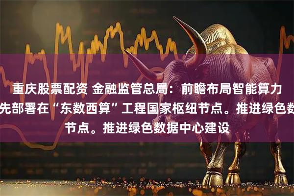 重庆股票配资 金融监管总局：前瞻布局智能算力网络设施 优先部署在“东数西算”工程国家枢纽节点。推进绿色数据中心建设
