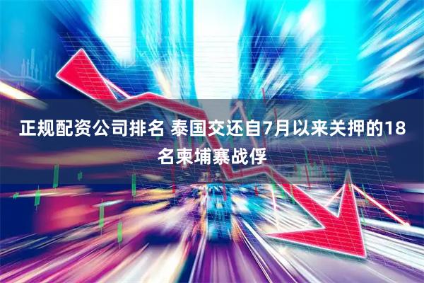 正规配资公司排名 泰国交还自7月以来关押的18名柬埔寨战俘