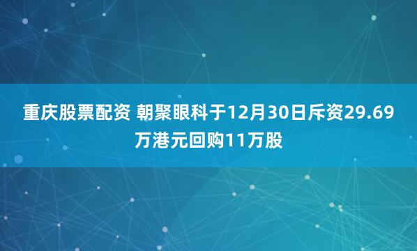 重庆股票配资 朝聚眼科于12月30日斥资29.69万港元回购11万股