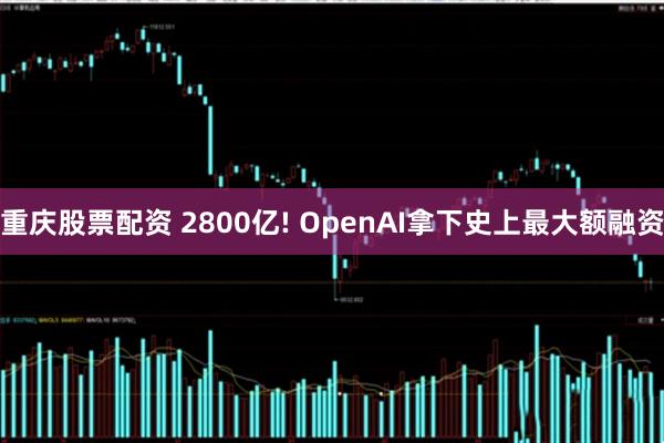 重庆股票配资 2800亿! OpenAI拿下史上最大额融资