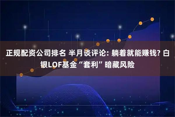 正规配资公司排名 半月谈评论: 躺着就能赚钱? 白银LOF基金“套利”暗藏风险