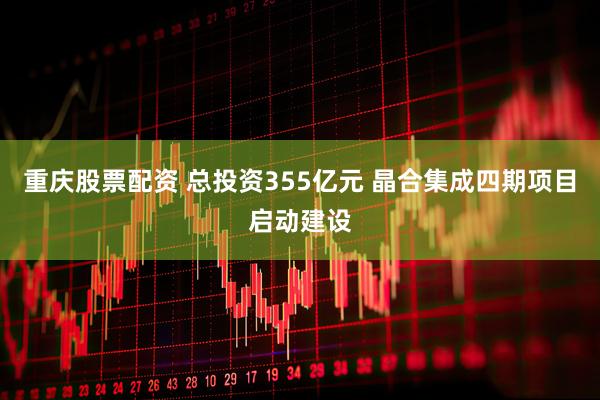 重庆股票配资 总投资355亿元 晶合集成四期项目启动建设