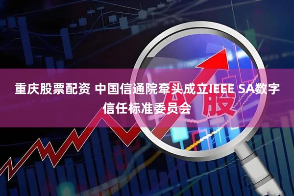 重庆股票配资 中国信通院牵头成立IEEE SA数字信任标准委员会