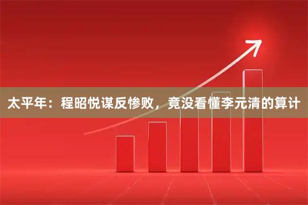 太平年：程昭悦谋反惨败，竟没看懂李元清的算计