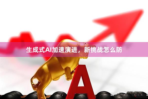 生成式AI加速演进，新挑战怎么防