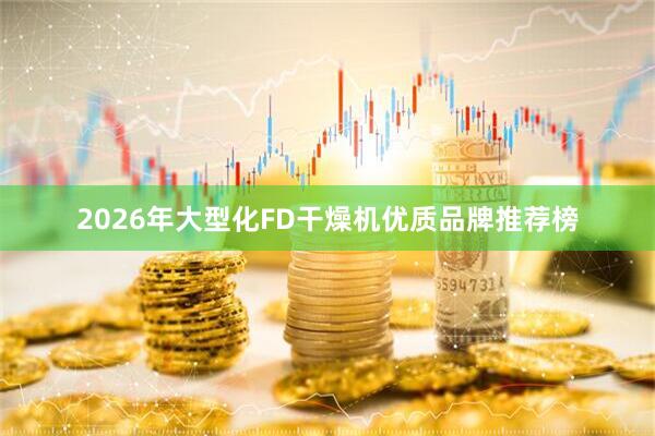 2026年大型化FD干燥机优质品牌推荐榜