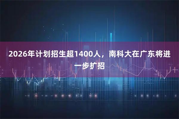 2026年计划招生超1400人，南科大在广东将进一步扩招