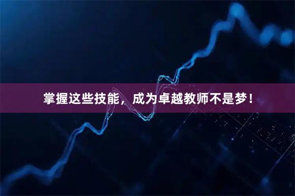 掌握这些技能，成为卓越教师不是梦！