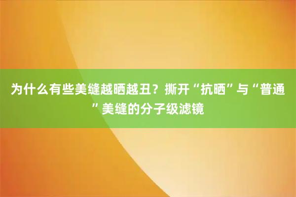 为什么有些美缝越晒越丑？撕开“抗晒”与“普通”美缝的分子级滤镜