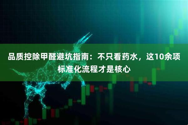 品质控除甲醛避坑指南：不只看药水，这10余项标准化流程才是核心