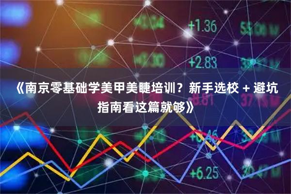 《南京零基础学美甲美睫培训？新手选校 + 避坑指南看这篇就够》
