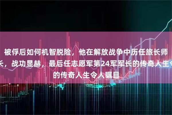 被俘后如何机智脱险，他在解放战争中历任旅长师长副军长，战功显赫，最后任志愿军第24军军长的传奇人生令人瞩目