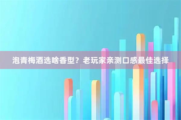 泡青梅酒选啥香型？老玩家亲测口感最佳选择