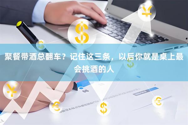 聚餐带酒总翻车？记住这三条，以后你就是桌上最会挑酒的人