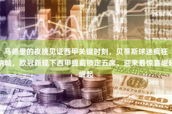 马德里的夜晚见证西甲关键时刻，贝蒂斯球迷疯狂呐喊，欧冠新规下西甲提前锁定五席，迎来最惊喜崛起