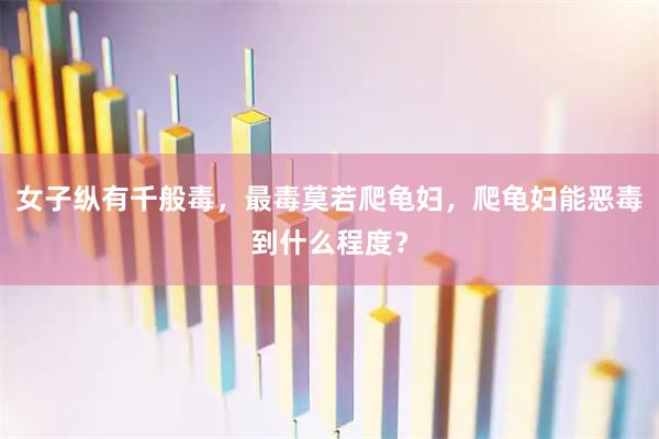 女子纵有千般毒，最毒莫若爬龟妇，爬龟妇能恶毒到什么程度？