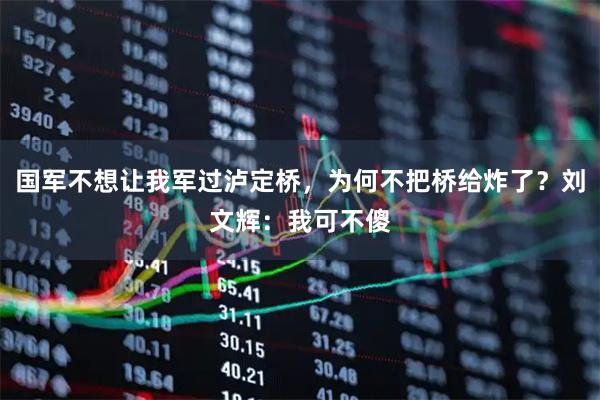 国军不想让我军过泸定桥，为何不把桥给炸了？刘文辉：我可不傻