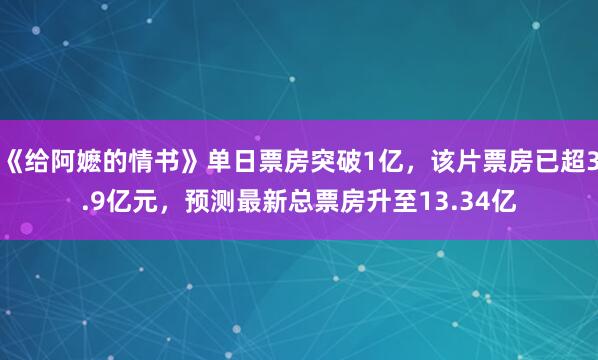 《给阿嬷的情书》单日票房突破1亿，该片票房已超3.9亿元，预测最新总票房升至13.34亿