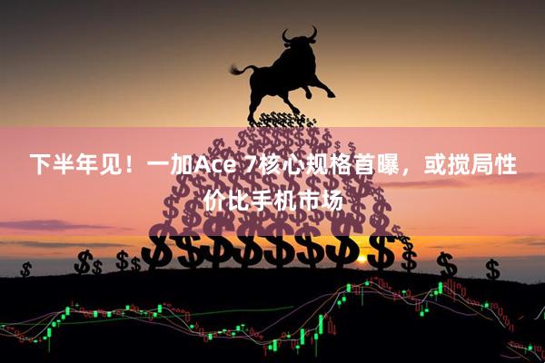 下半年见！一加Ace 7核心规格首曝，或搅局性价比手机市场