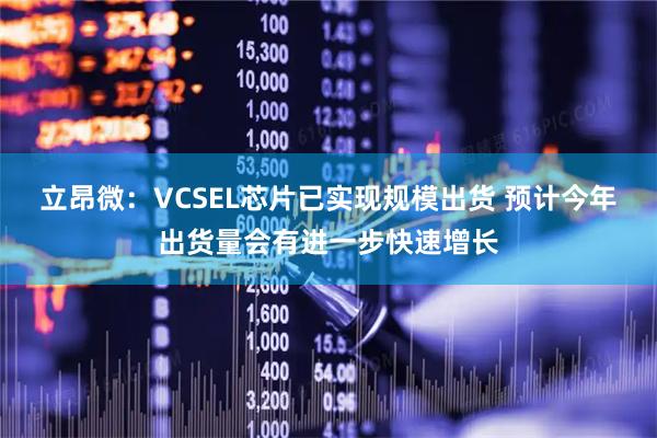 立昂微：VCSEL芯片已实现规模出货 预计今年出货量会有进一步快速增长