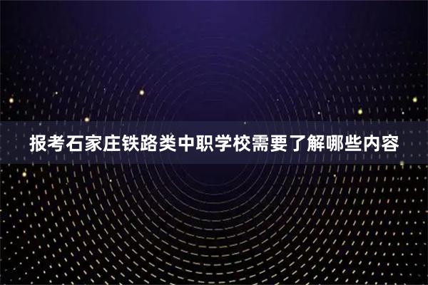 报考石家庄铁路类中职学校需要了解哪些内容