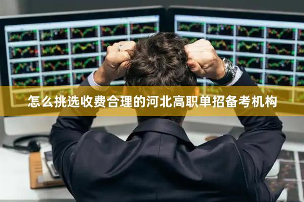 怎么挑选收费合理的河北高职单招备考机构
