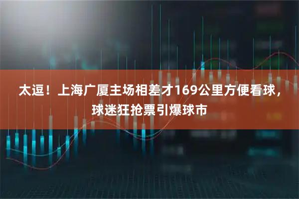太逗！上海广厦主场相差才169公里方便看球，球迷狂抢票引爆球市