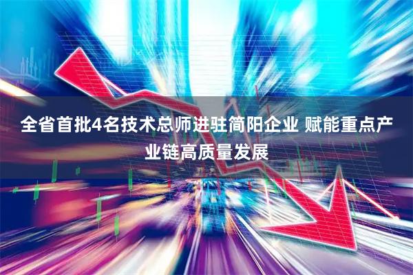 全省首批4名技术总师进驻简阳企业 赋能重点产业链高质量发展