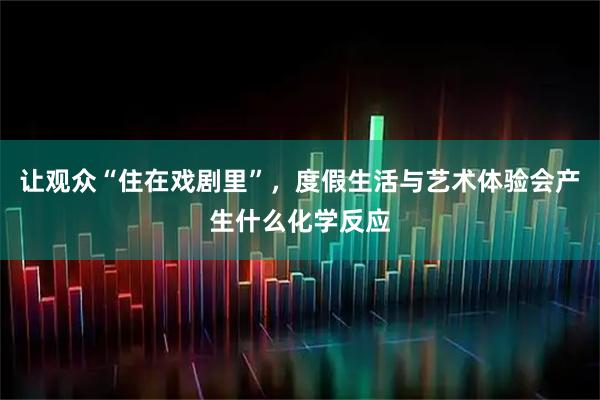 让观众“住在戏剧里”，度假生活与艺术体验会产生什么化学反应