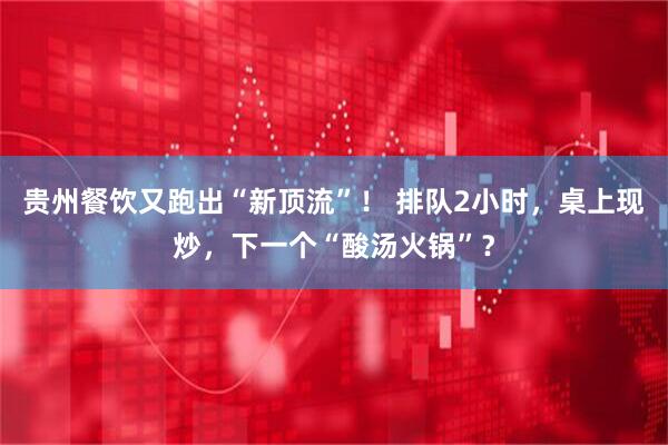 贵州餐饮又跑出“新顶流”！ 排队2小时，桌上现炒，下一个“酸汤火锅”？