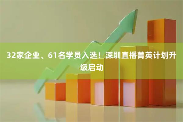 32家企业、61名学员入选！深圳直播菁英计划升级启动