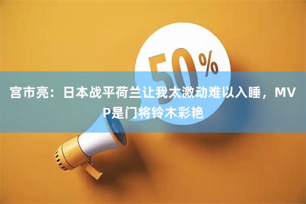宫市亮：日本战平荷兰让我太激动难以入睡，MVP是门将铃木彩艳