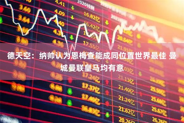 德天空：纳帅认为恩梅查能成同位置世界最佳 曼城曼联皇马均有意