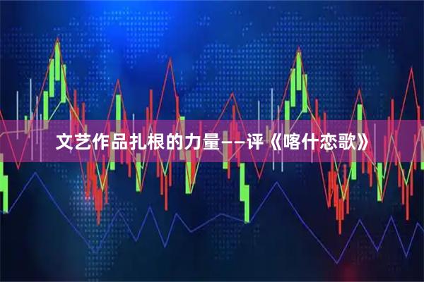 文艺作品扎根的力量——评《喀什恋歌》