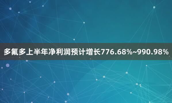 多氟多上半年净利润预计增长776.68%~990.98%